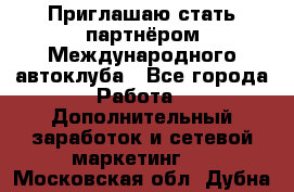 Приглашаю стать партнёром Международного автоклуба - Все города Работа » Дополнительный заработок и сетевой маркетинг   . Московская обл.,Дубна г.